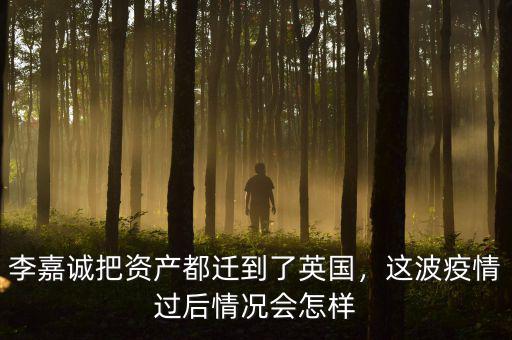 李嘉誠把資產(chǎn)都遷到了英國，這波疫情過后情況會怎樣