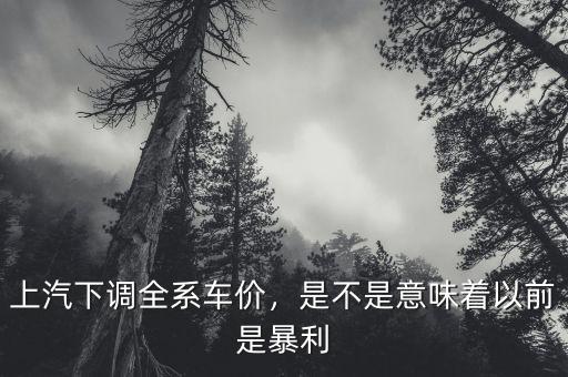 上汽下調(diào)全系車價(jià)，是不是意味著以前是暴利
