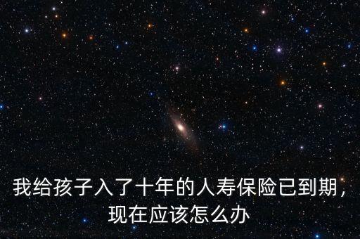 我給孩子入了十年的人壽保險已到期，現(xiàn)在應(yīng)該怎么辦