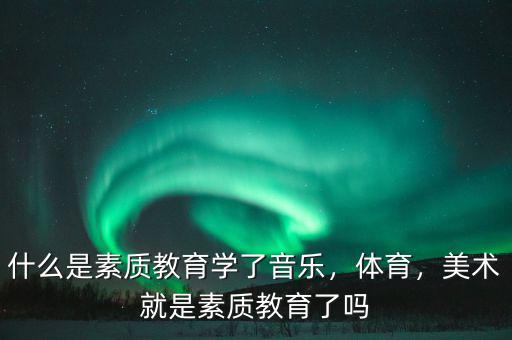 什么是素質(zhì)教育學了音樂，體育，美術(shù)就是素質(zhì)教育了嗎