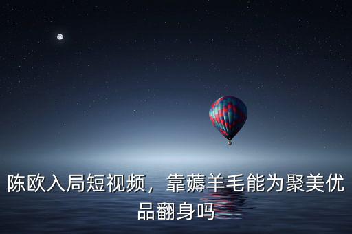 陳歐入局短視頻，靠薅羊毛能為聚美優(yōu)品翻身嗎
