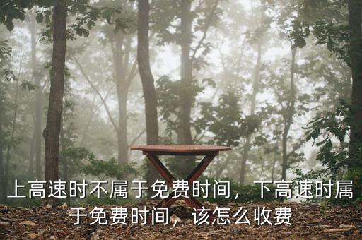 上高速時不屬于免費時間，下高速時屬于免費時間，該怎么收費