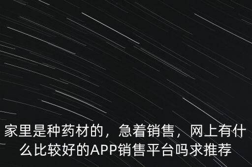 家里是種藥材的，急著銷售，網(wǎng)上有什么比較好的APP銷售平臺(tái)嗎求推薦