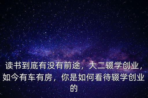 讀書到底有沒有前途，大二輟學創(chuàng)業(yè)，如今有車有房，你是如何看待輟學創(chuàng)業(yè)的