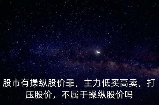 股市有操縱股價罪，主力低買高賣，打壓股價，不屬于操縱股價嗎