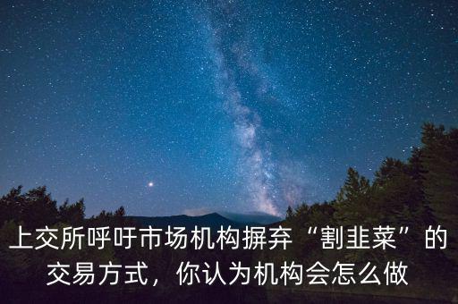 上交所呼吁市場(chǎng)機(jī)構(gòu)摒棄“割韭菜”的交易方式，你認(rèn)為機(jī)構(gòu)會(huì)怎么做