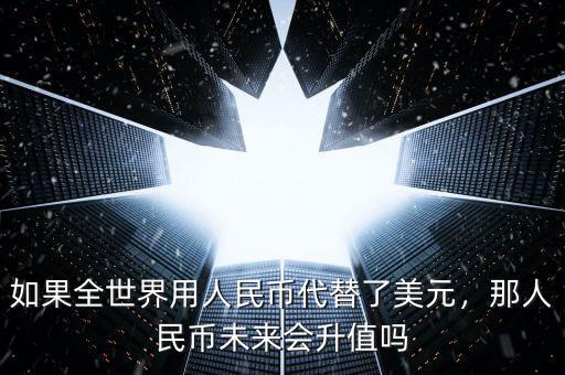 如果全世界用人民幣代替了美元，那人民幣未來(lái)會(huì)升值嗎