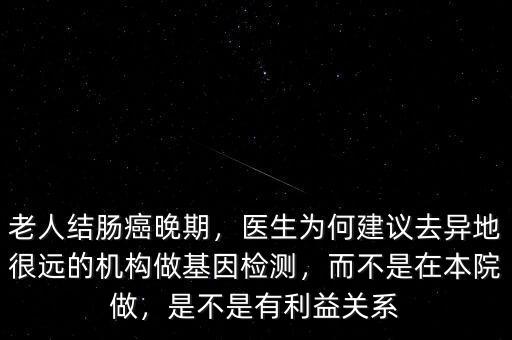 老人結(jié)腸癌晚期，醫(yī)生為何建議去異地很遠(yuǎn)的機(jī)構(gòu)做基因檢測(cè)，而不是在本院做，是不是有利益關(guān)系