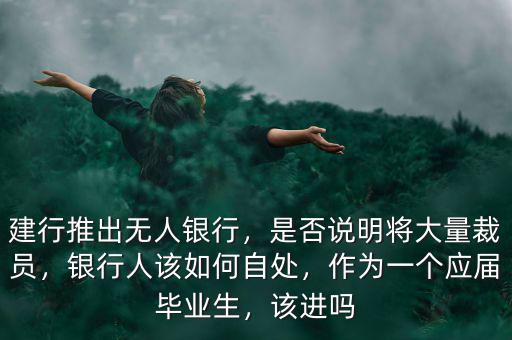 建行推出無(wú)人銀行，是否說(shuō)明將大量裁員，銀行人該如何自處，作為一個(gè)應(yīng)屆畢業(yè)生，該進(jìn)嗎
