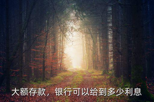 大額存款，銀行可以給到多少利息
