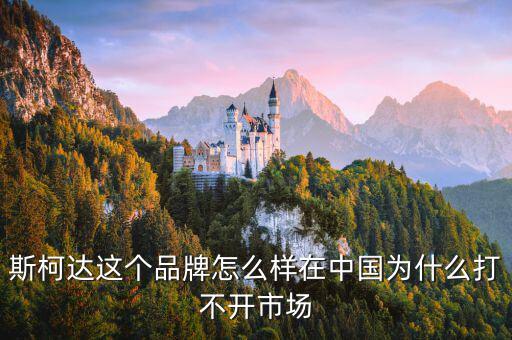 斯柯達(dá)什么時(shí)候進(jìn)入中國市場(chǎng)的,在中國為什么打不開市場(chǎng)