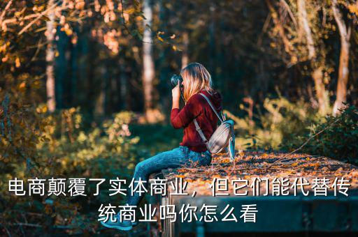 電商顛覆了實(shí)體商業(yè)，但它們能代替?zhèn)鹘y(tǒng)商業(yè)嗎你怎么看