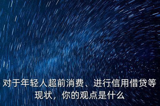對(duì)于年輕人超前消費(fèi)、進(jìn)行信用借貸等現(xiàn)狀，你的觀點(diǎn)是什么