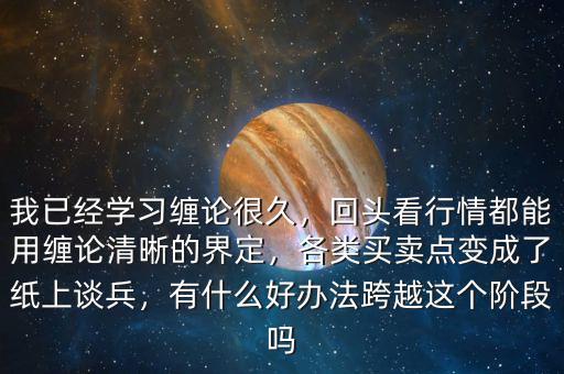 我已經(jīng)學(xué)習(xí)纏論很久，回頭看行情都能用纏論清晰的界定，各類買賣點(diǎn)變成了紙上談兵，有什么好辦法跨越這個(gè)階段嗎