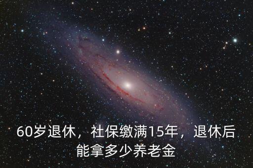 60歲退休，社保繳滿15年，退休后能拿多少養(yǎng)老金
