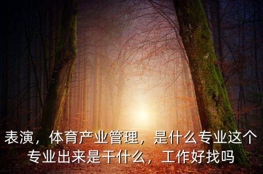 表演，體育產業(yè)管理，是什么專業(yè)這個專業(yè)出來是干什么，工作好找嗎