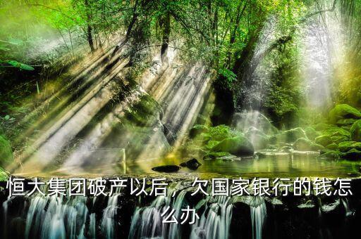 恒大集團(tuán)破產(chǎn)以后，欠國(guó)家銀行的錢(qián)怎么辦