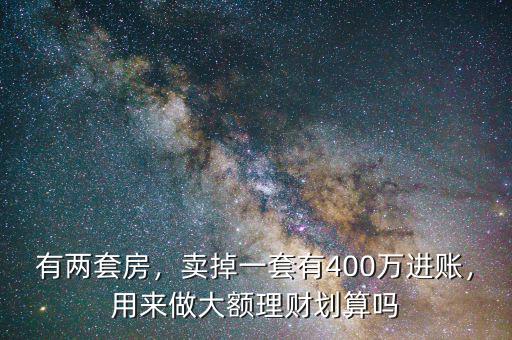 有兩套房，賣掉一套有400萬進賬，用來做大額理財劃算嗎