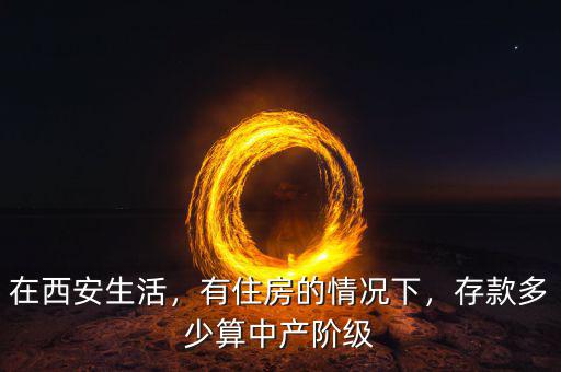 在西安生活，有住房的情況下，存款多少算中產(chǎn)階級(jí)