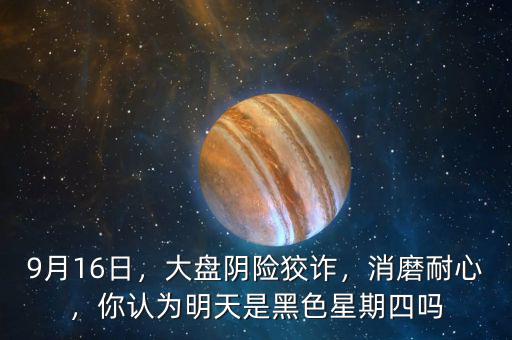 9月16日，大盤陰險(xiǎn)狡詐，消磨耐心，你認(rèn)為明天是黑色星期四嗎