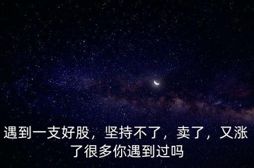 遇到一支好股，堅(jiān)持不了，賣了，又漲了很多你遇到過嗎