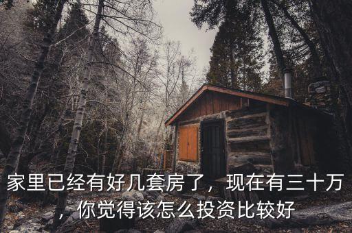家里已經(jīng)有好幾套房了，現(xiàn)在有三十萬，你覺得該怎么投資比較好