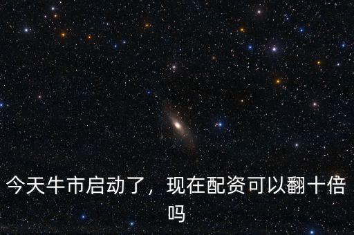 今天牛市啟動了，現(xiàn)在配資可以翻十倍嗎