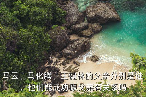 馬云、馬化騰、王健林的父親分別是誰，他們能成功跟父親有關(guān)系嗎