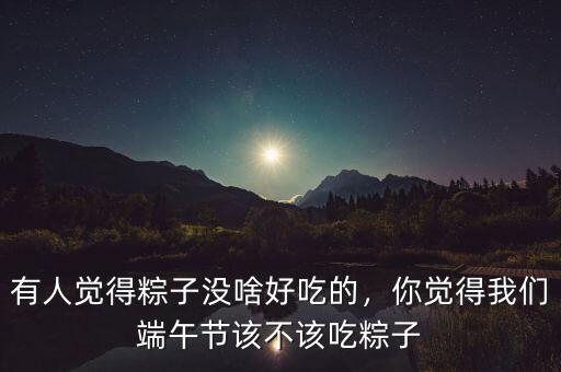有人覺得粽子沒啥好吃的，你覺得我們端午節(jié)該不該吃粽子