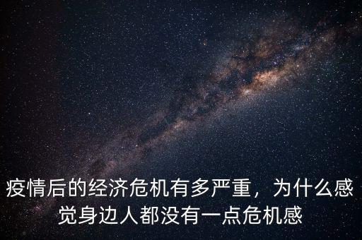 疫情后的經(jīng)濟危機有多嚴重，為什么感覺身邊人都沒有一點危機感