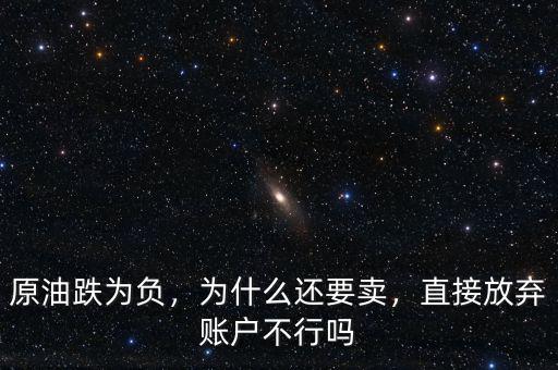 原油跌為負(fù)，為什么還要賣，直接放棄賬戶不行嗎