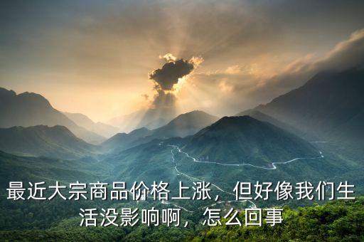 最近大宗商品價格上漲，但好像我們生活沒影響啊，怎么回事