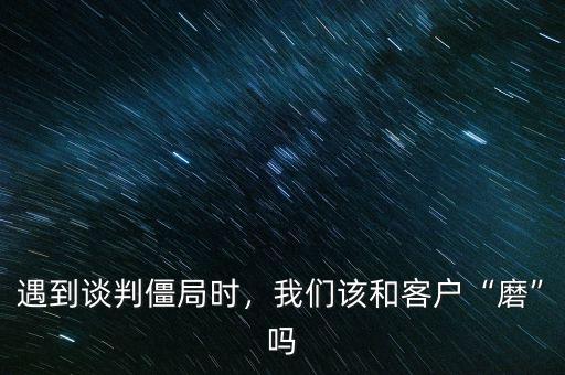 遇到談判僵局時，我們該和客戶“磨”嗎