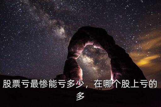 股票虧最慘能虧多少，在哪個(gè)股上虧的多