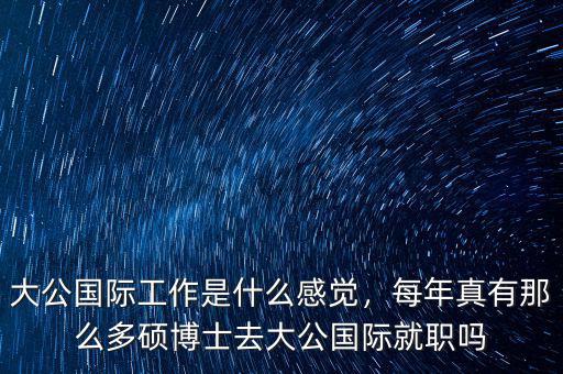 大公國(guó)際工作是什么感覺，每年真有那么多碩博士去大公國(guó)際就職嗎