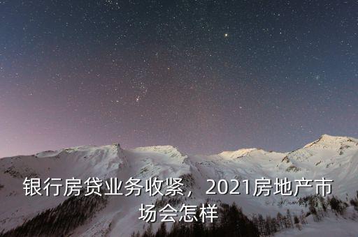 銀行房貸業(yè)務(wù)收緊，2021房地產(chǎn)市場會怎樣