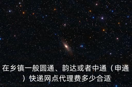 在鄉(xiāng)鎮(zhèn)一般圓通、韻達或者中通（申通）快遞網點代理費多少合適