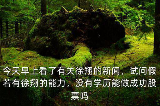 今天早上看了有關(guān)徐翔的新聞，試問(wèn)假若有徐翔的能力，沒(méi)有學(xué)歷能做成功股票嗎
