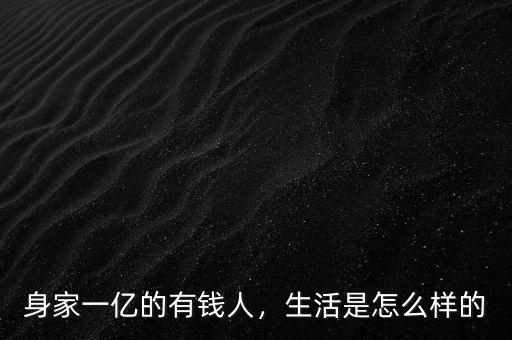 身家一億的有錢人，生活是怎么樣的