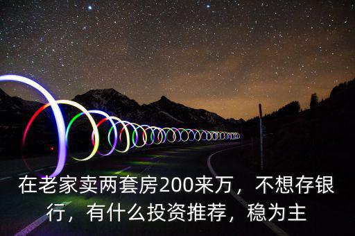 在老家賣(mài)兩套房200來(lái)萬(wàn)，不想存銀行，有什么投資推薦，穩(wěn)為主