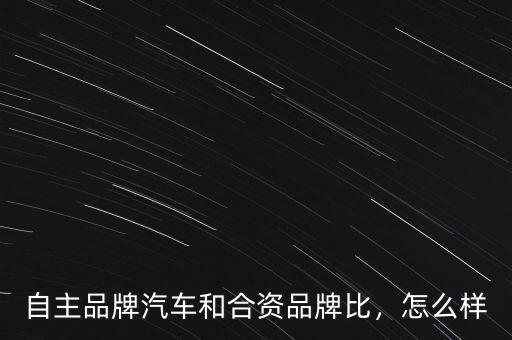 自主品牌汽車和合資品牌比，怎么樣