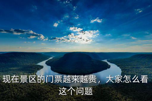 現(xiàn)在景區(qū)的門票越來越貴，大家怎么看這個問題