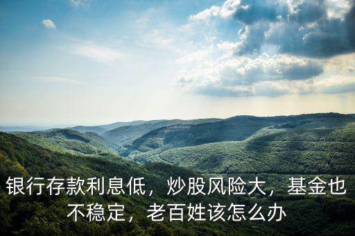 銀行存款利息低，炒股風(fēng)險(xiǎn)大，基金也不穩(wěn)定，老百姓該怎么辦