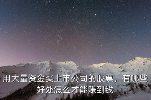用大量資金買上市公司的股票，有哪些好處怎么才能賺到錢