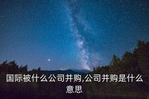 喜游國(guó)際被什么公司并購,公司并購是什么意思