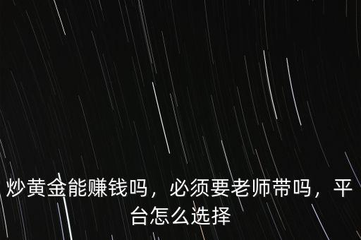 炒黃金能賺錢嗎，必須要老師帶嗎，平臺怎么選擇