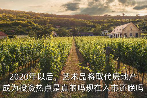 2020年以后，藝術(shù)品將取代房地產(chǎn)成為投資熱點是真的嗎現(xiàn)在入市還晚嗎