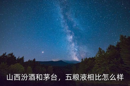 山西汾酒和茅臺，五糧液相比怎么樣