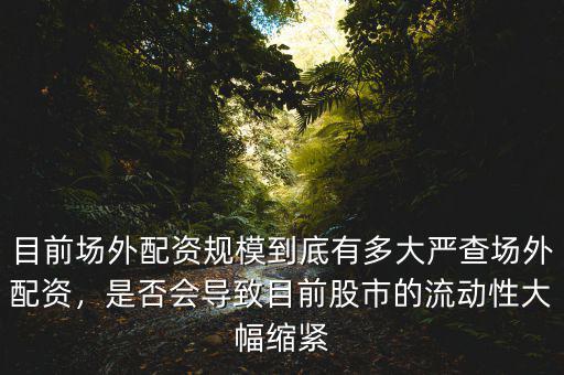 目前場外配資規(guī)模到底有多大嚴查場外配資，是否會導致目前股市的流動性大幅縮緊