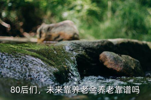 80后們，未來靠養(yǎng)老金養(yǎng)老靠譜嗎